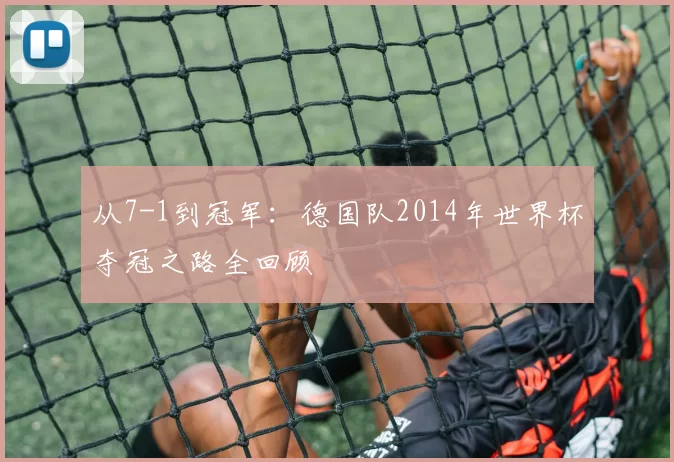 从7-1到冠军:德国队2014年世界杯夺冠之路全回顾