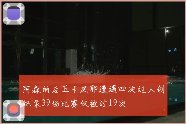 阿森纳后卫卡皮耶遭遇四次过人创纪录39场比赛仅被过19次