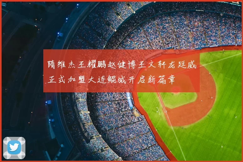 隋维杰王耀鹏赵健博王文轩龙廷威正式加盟大连鲲城开启新篇章