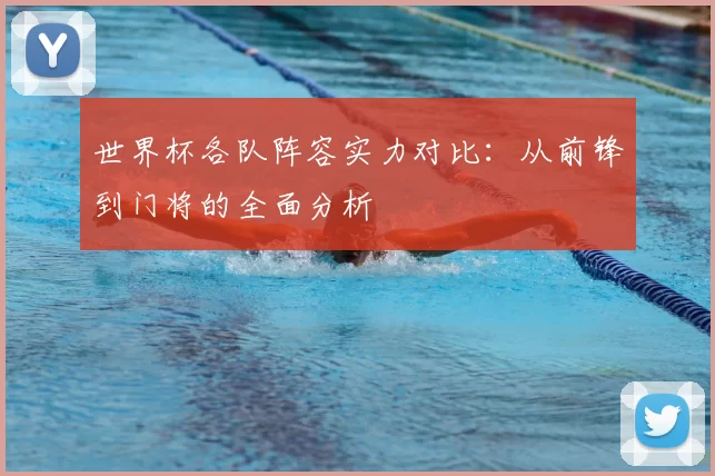 世界杯各队阵容实力对比:从前锋到门将的全面分析
