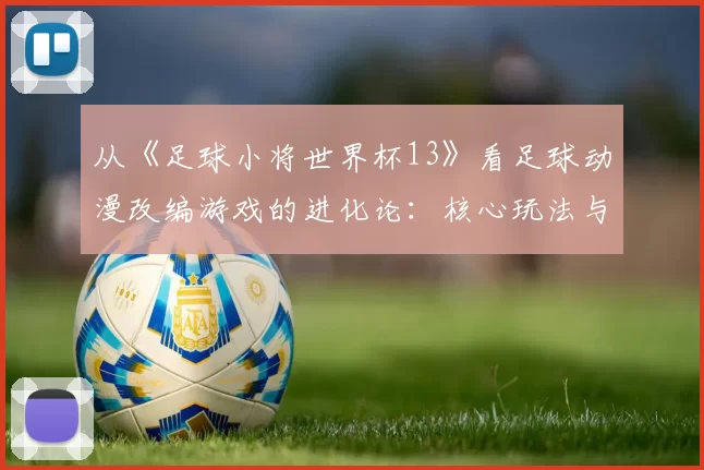 从《足球小将世界杯13》看足球动漫改编游戏的进化论：核心玩法与IP还原度平衡