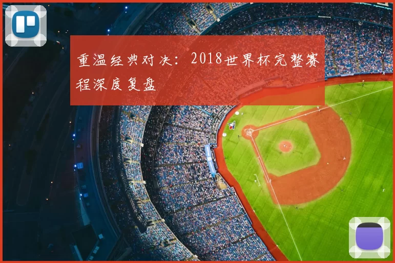 重温经典对决:2018世界杯完整赛程深度复盘
