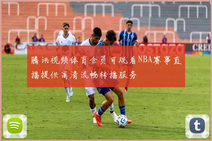 腾讯视频体育会员可观看NBA赛事直播提供高清流畅转播服务