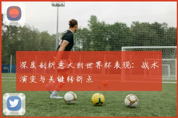 深度剖析意大利世界杯表现:战术演变与关键转折点