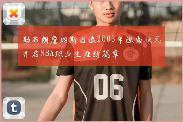 勒布朗詹姆斯当选2003年选秀状元开启NBA职业生涯新篇章