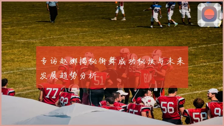 专访赵娜揭秘街舞成功秘诀与未来发展趋势分析
