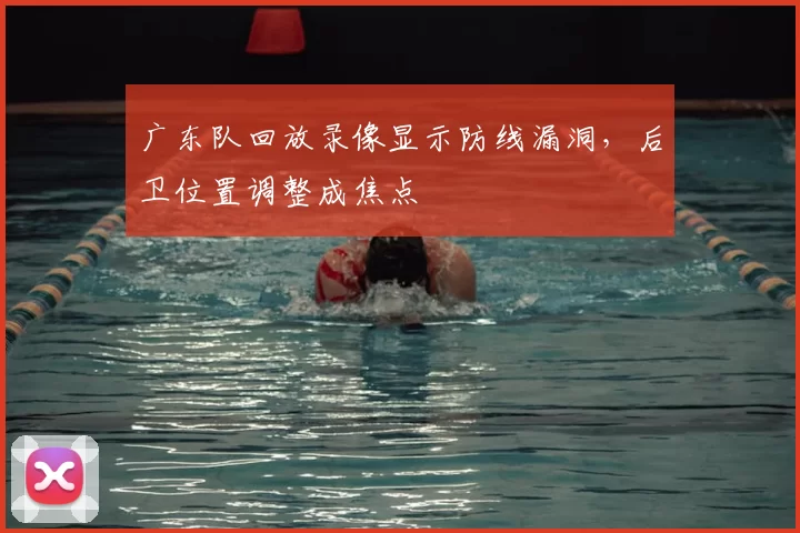 广东队回放录像显示防线漏洞，后卫位置调整成焦点