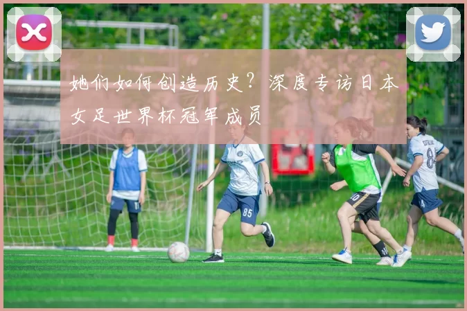 她们如何创造历史？深度专访日本女足世界杯冠军成员