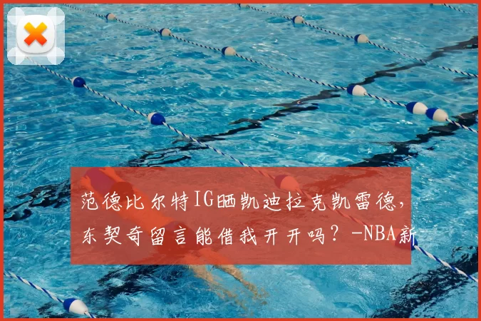 范德比尔特IG晒凯迪拉克凯雷德,东契奇留言能借我开开吗?-NBA新闻