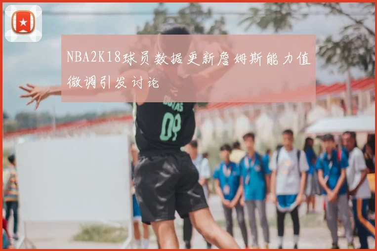 NBA2K18球员数据更新詹姆斯能力值微调引发讨论