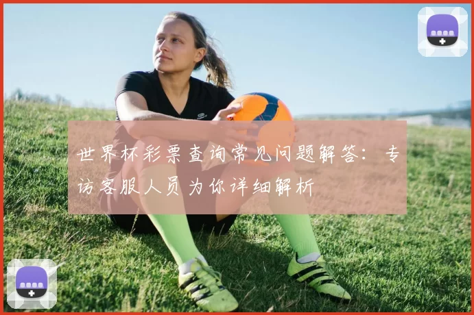 世界杯彩票查询常见问题解答:专访客服人员为你详细解析