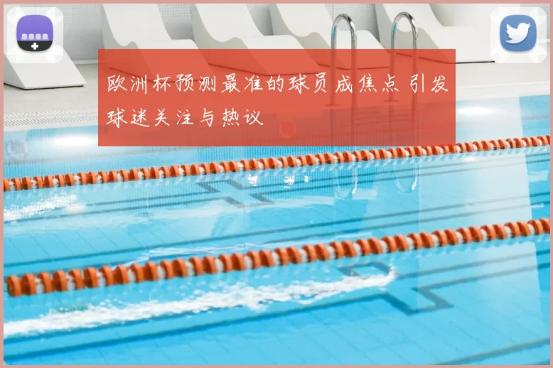 欧洲杯预测最准的球员成焦点 引发球迷关注与热议