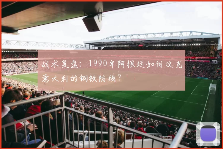 战术复盘：1990年阿根廷如何攻克意大利的钢铁防线？