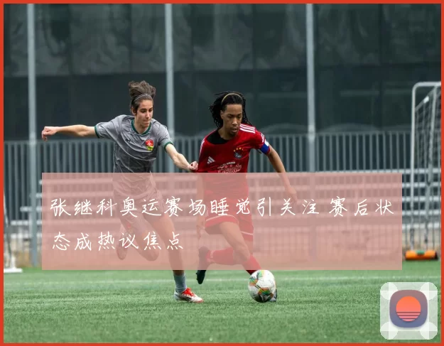 张继科奥运赛场睡觉引关注 赛后状态成热议焦点