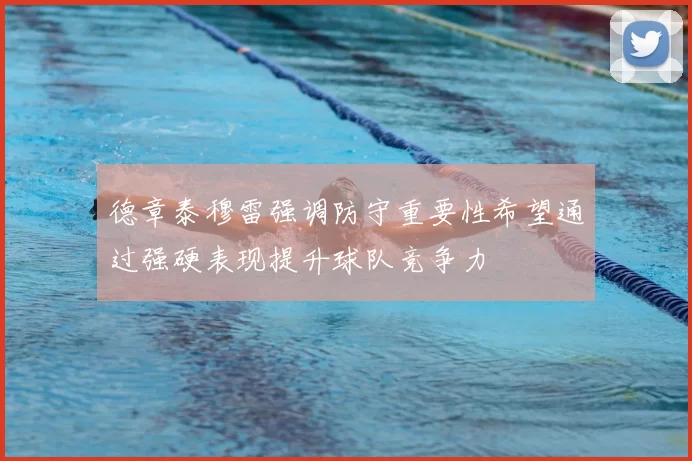 德章泰穆雷强调防守重要性希望通过强硬表现提升球队竞争力