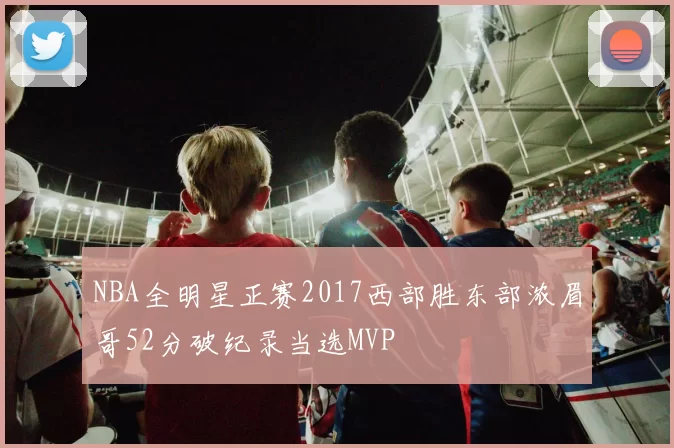 NBA全明星正赛2017西部胜东部浓眉哥52分破纪录当选MVP