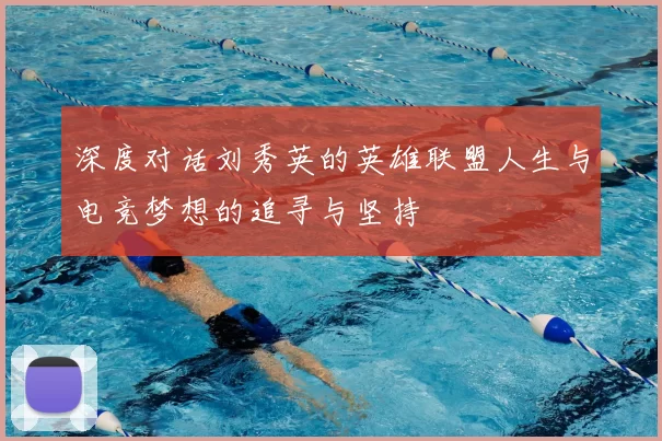 深度对话刘秀英的英雄联盟人生与电竞梦想的追寻与坚持