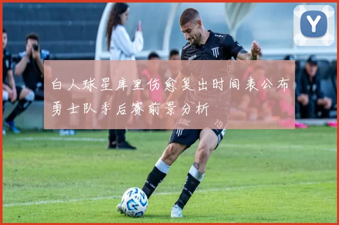 白人球星库里伤愈复出时间表公布勇士队季后赛前景分析