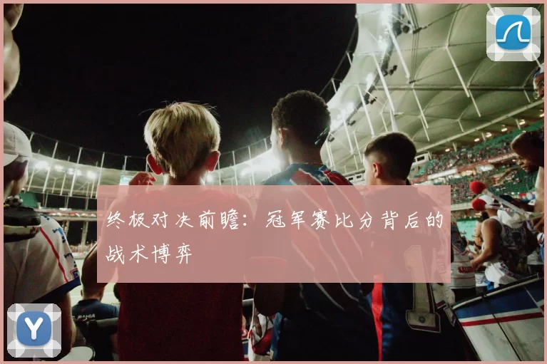 终极对决前瞻:冠军赛比分背后的战术博弈