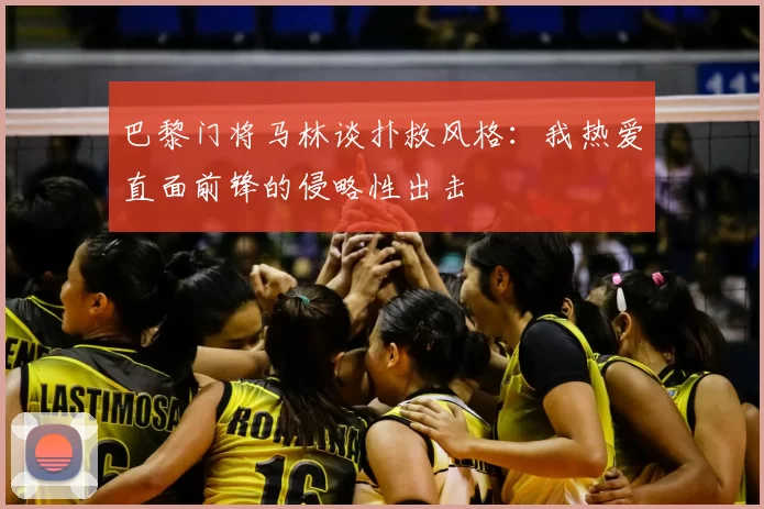 巴黎门将马林谈扑救风格：我热爱直面前锋的侵略性出击
