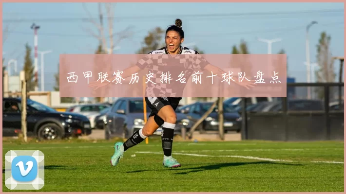 西甲联赛历史排名前十球队盘点