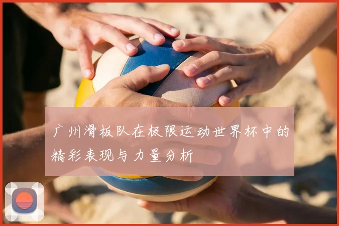 广州滑板队在极限运动世界杯中的精彩表现与力量分析