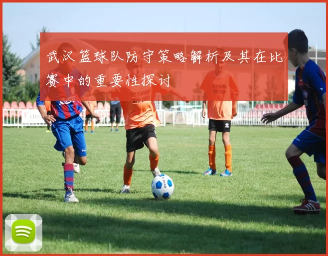 武汉篮球队防守策略解析及其在比赛中的重要性探讨