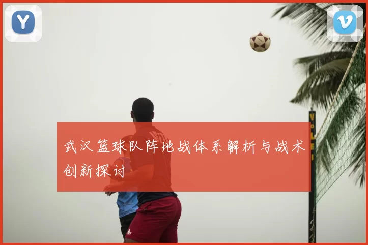 武汉篮球队阵地战体系解析与战术创新探讨
