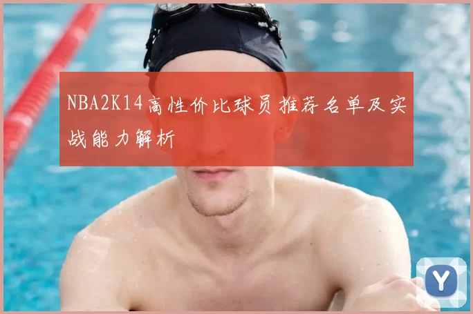 NBA2K14高性价比球员推荐名单及实战能力解析