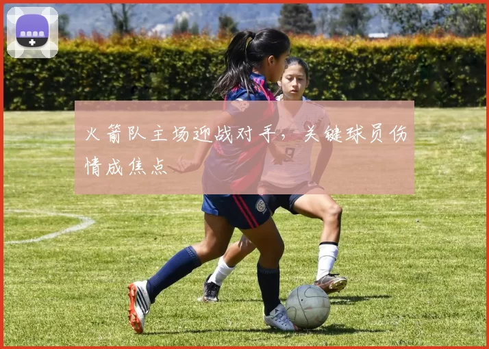 火箭队主场迎战对手,关键球员伤情成焦点