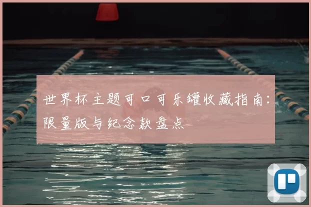 世界杯主题可口可乐罐收藏指南:限量版与纪念款盘点