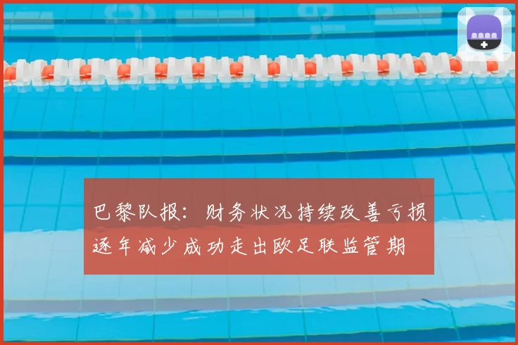 巴黎队报:财务状况持续改善亏损逐年减少成功走出欧足联监管期