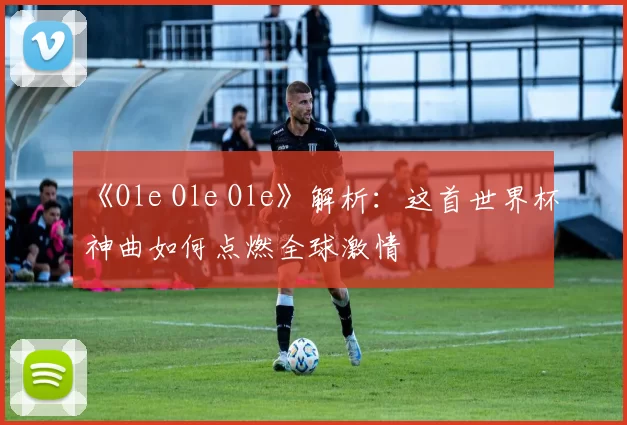 《Ole Ole Ole》解析:这首世界杯神曲如何点燃全球激情