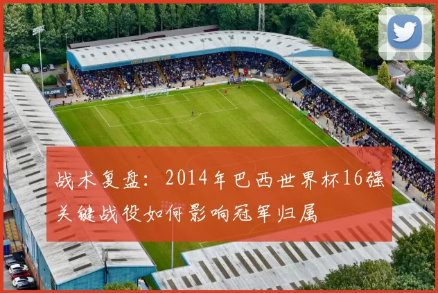 战术复盘：2014年巴西世界杯16强关键战役如何影响冠军归属