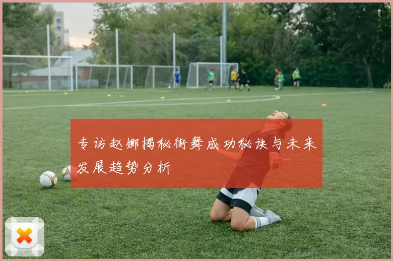 专访赵娜揭秘街舞成功秘诀与未来发展趋势分析