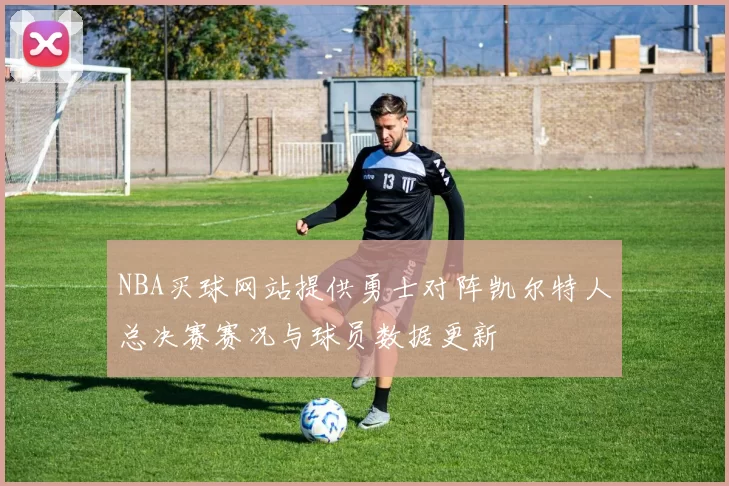 NBA买球网站提供勇士对阵凯尔特人总决赛赛况与球员数据更新