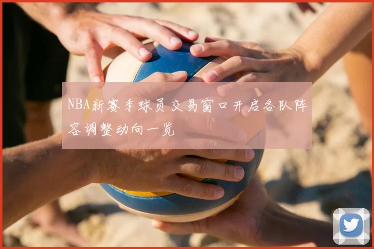 NBA新赛季球员交易窗口开启各队阵容调整动向一览