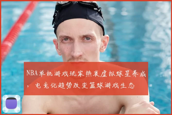NBA单机游戏玩家热衷虚拟球星养成，电竞化趋势改变篮球游戏生态