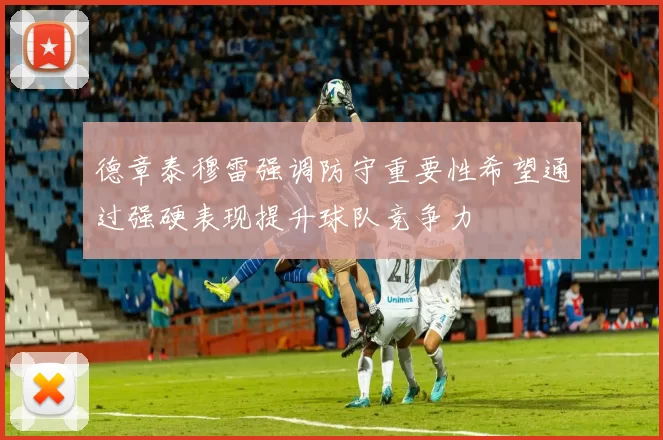 德章泰穆雷强调防守重要性希望通过强硬表现提升球队竞争力