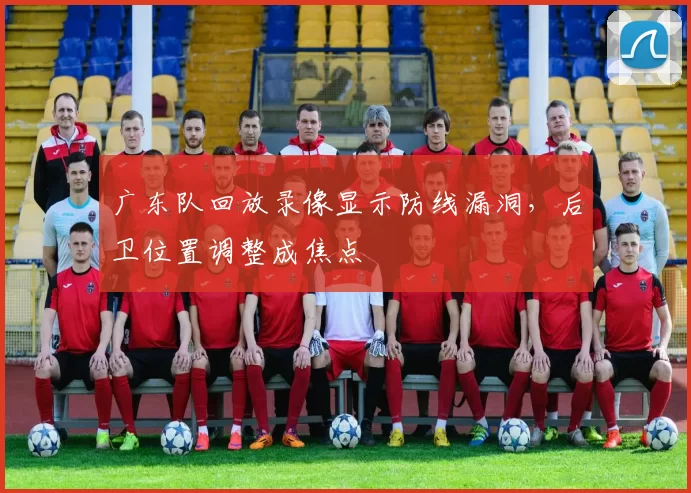 广东队回放录像显示防线漏洞，后卫位置调整成焦点