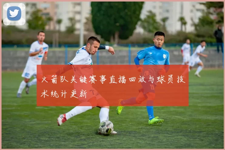 火箭队关键赛事直播回放与球员技术统计更新