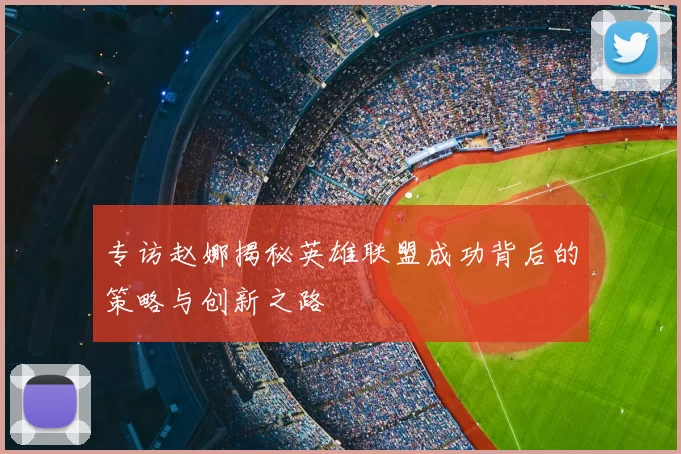专访赵娜揭秘英雄联盟成功背后的策略与创新之路