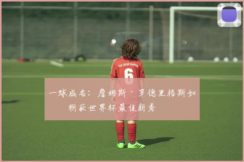 一球成名:詹姆斯·罗德里格斯如何斩获世界杯最佳新秀