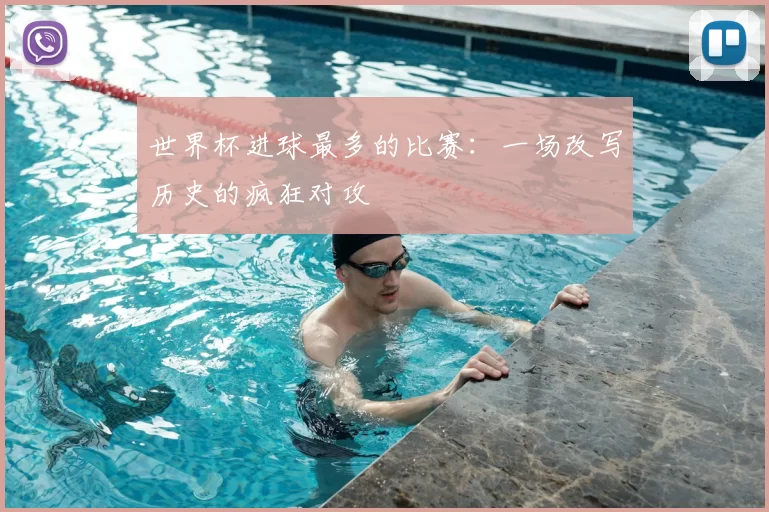 世界杯进球最多的比赛:一场改写历史的疯狂对攻