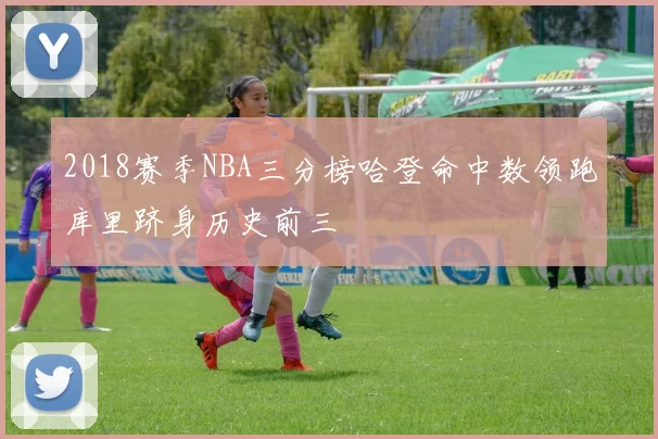 2018赛季NBA三分榜哈登命中数领跑库里跻身历史前三