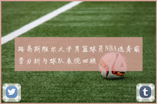 路易斯维尔大学男篮球员NBA选秀前景分析与球队表现回顾