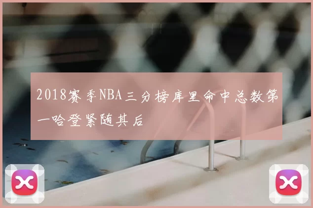 2018赛季NBA三分榜库里命中总数第一哈登紧随其后