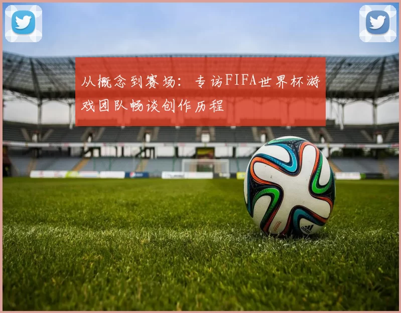 从概念到赛场：专访FIFA世界杯游戏团队畅谈创作历程