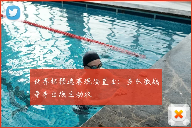世界杯预选赛现场直击:多队激战争夺出线主动权
