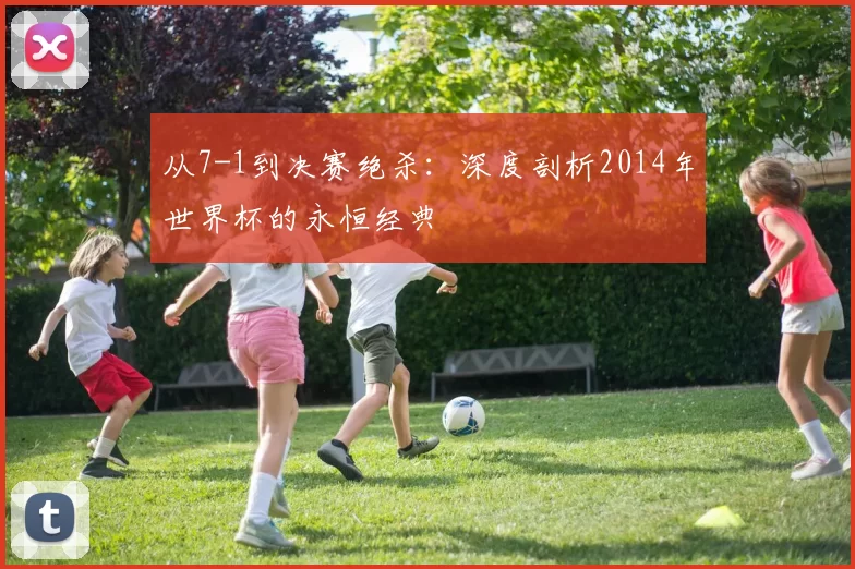 从7-1到决赛绝杀：深度剖析2014年世界杯的永恒经典